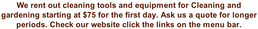 We rent out cleaning tools and equipment for Cleaning and  gardening starting at $75 for the first day. Ask us a quote for longer  periods. Check our website click the links on the menu bar.
