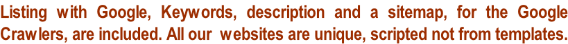 Listing with Google, Keywords, description and a sitemap, for the Google  Crawlers, are included. All our  websites are unique, scripted not from templates.