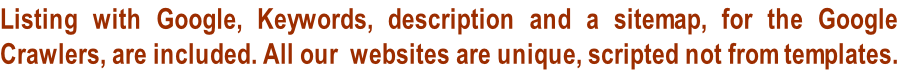 Listing with Google, Keywords, description and a sitemap, for the Google  Crawlers, are included. All our  websites are unique, scripted not from templates.